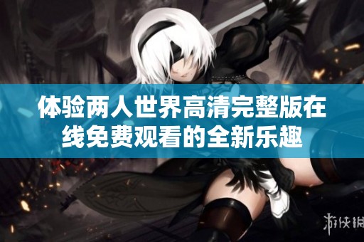 体验两人世界高清完整版在线免费观看的全新乐趣