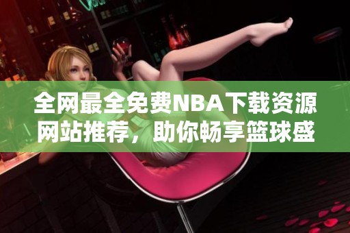 全网最全免费NBA下载资源网站推荐，助你畅享篮球盛宴
