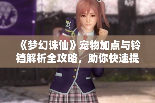《梦幻诛仙》宠物加点与铃铛解析全攻略，助你快速提升战力