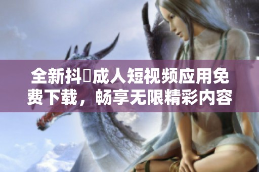 全新抖抈成人短视频应用免费下载，畅享无限精彩内容