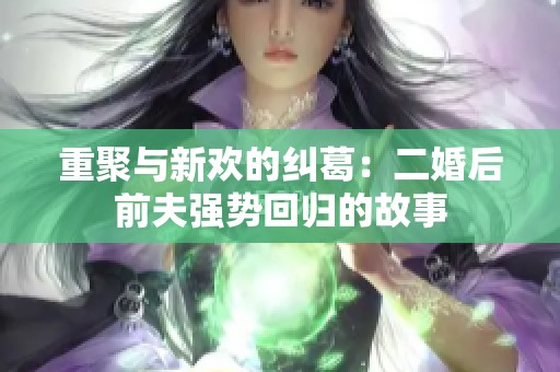重聚与新欢的纠葛：二婚后前夫强势回归的故事