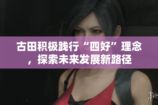 古田积极践行“四好”理念，探索未来发展新路径