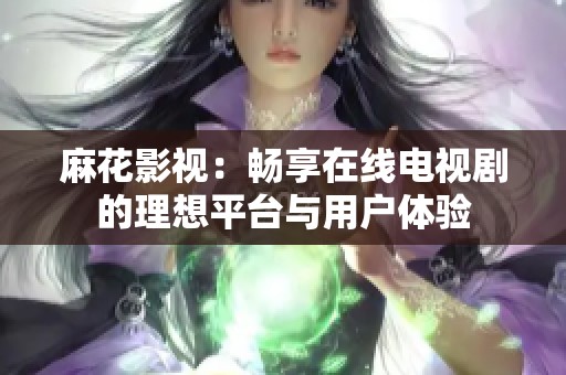 麻花影视：畅享在线电视剧的理想平台与用户体验