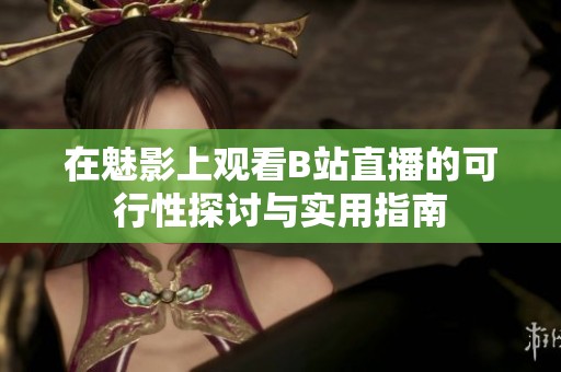 在魅影上观看B站直播的可行性探讨与实用指南