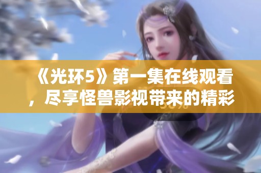 《光环5》第一集在线观看，尽享怪兽影视带来的精彩内容
