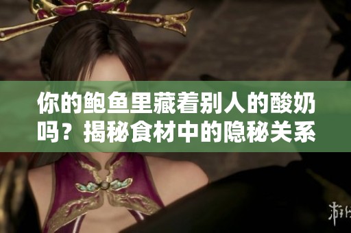 你的鲍鱼里藏着别人的酸奶吗？揭秘食材中的隐秘关系