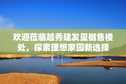 欢迎莅临越秀建发玺樾售楼处，探索理想家园新选择