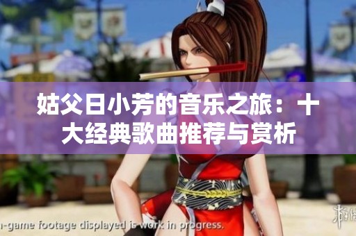 姑父日小芳的音乐之旅：十大经典歌曲推荐与赏析