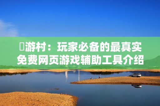 囧游村：玩家必备的最真实免费网页游戏辅助工具介绍