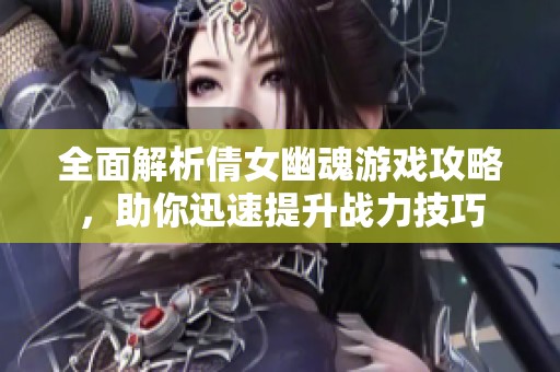 全面解析倩女幽魂游戏攻略，助你迅速提升战力技巧