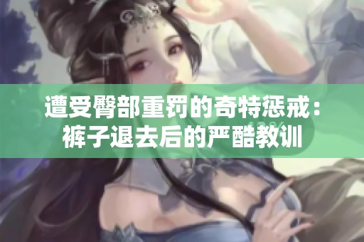 遭受臀部重罚的奇特惩戒：裤子退去后的严酷教训
