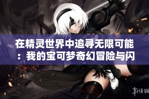 在精灵世界中追寻无限可能：我的宝可梦奇幻冒险与闪光羁绊