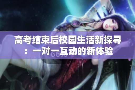 高考结束后校园生活新探寻：一对一互动的新体验
