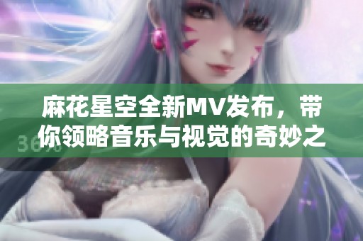 麻花星空全新MV发布，带你领略音乐与视觉的奇妙之旅