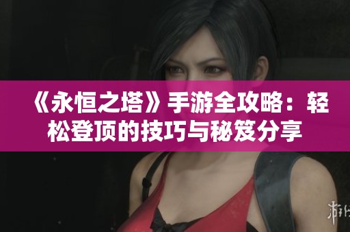 《永恒之塔》手游全攻略：轻松登顶的技巧与秘笈分享