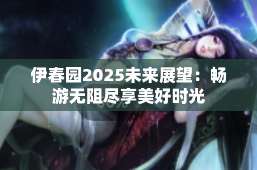 伊春园2025未来展望：畅游无阻尽享美好时光