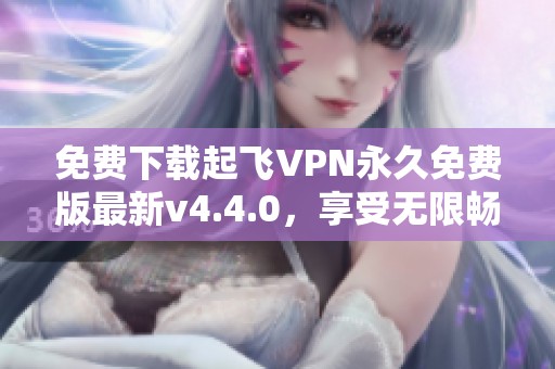 免费下载起飞VPN永久免费版最新v4.4.0，享受无限畅游网络体验