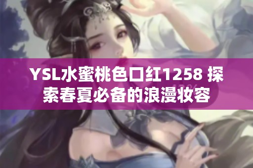 YSL水蜜桃色口红1258 探索春夏必备的浪漫妆容