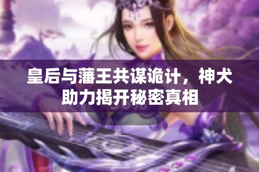 皇后与藩王共谋诡计，神犬助力揭开秘密真相