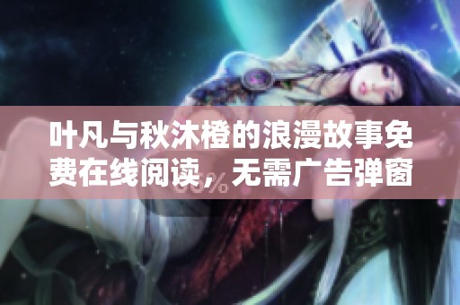 叶凡与秋沐橙的浪漫故事免费在线阅读，无需广告弹窗