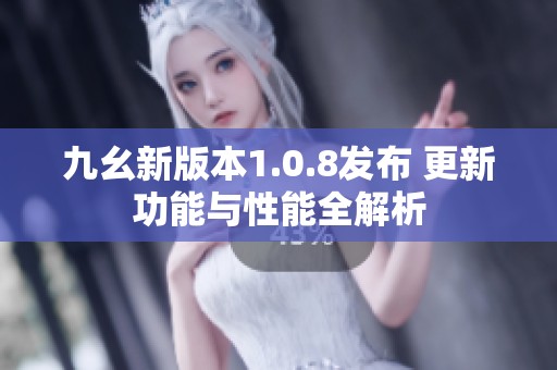九幺新版本1.0.8发布 更新功能与性能全解析