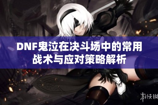 DNF鬼泣在决斗场中的常用战术与应对策略解析