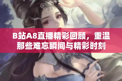 B站A8直播精彩回顾，重温那些难忘瞬间与精彩时刻