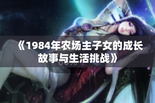 《1984年农场主子女的成长故事与生活挑战》