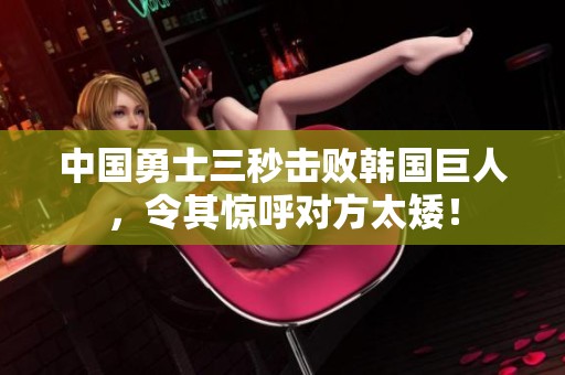 中国勇士三秒击败韩国巨人，令其惊呼对方太矮！
