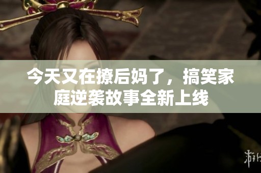 今天又在撩后妈了，搞笑家庭逆袭故事全新上线