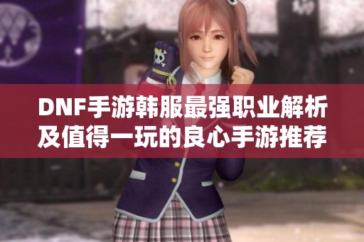 DNF手游韩服最强职业解析及值得一玩的良心手游推荐
