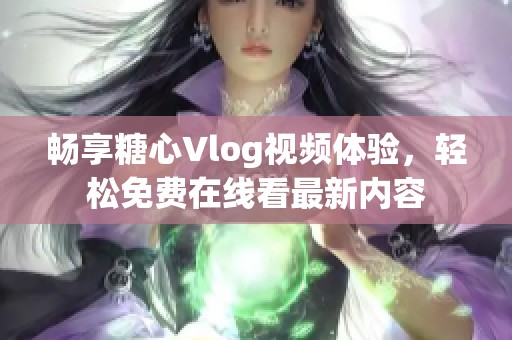 畅享糖心Vlog视频体验，轻松免费在线看最新内容