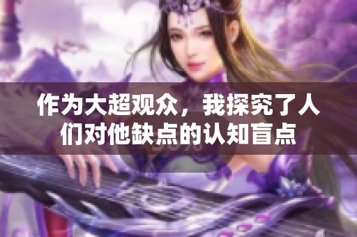 作为大超观众，我探究了人们对他缺点的认知盲点