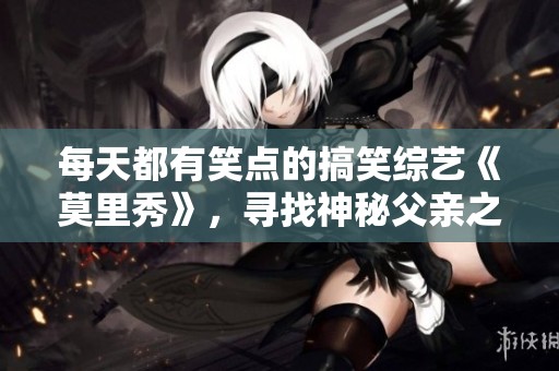 每天都有笑点的搞笑综艺《莫里秀》，寻找神秘父亲之旅