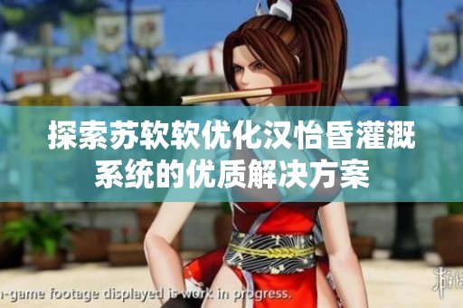 探索苏软软优化汉怡昏灌溉系统的优质解决方案