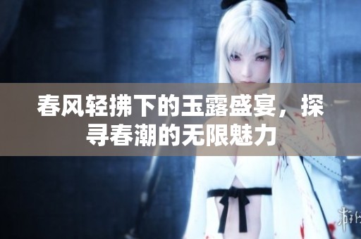 春风轻拂下的玉露盛宴，探寻春潮的无限魅力