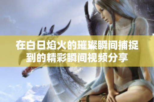 在白日焰火的璀璨瞬间捕捉到的精彩瞬间视频分享