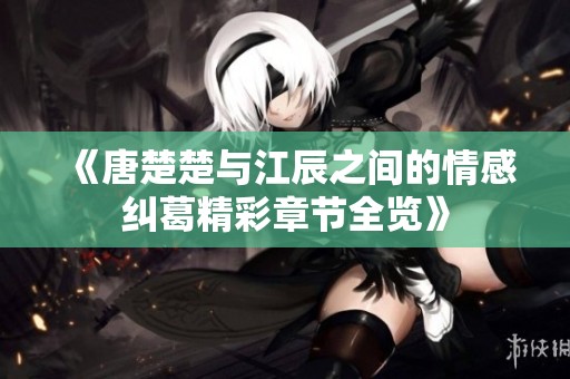 《唐楚楚与江辰之间的情感纠葛精彩章节全览》