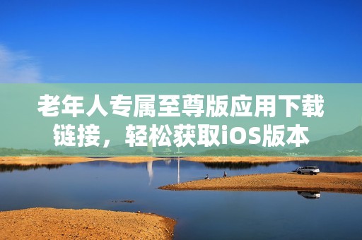 老年人专属至尊版应用下载链接，轻松获取iOS版本