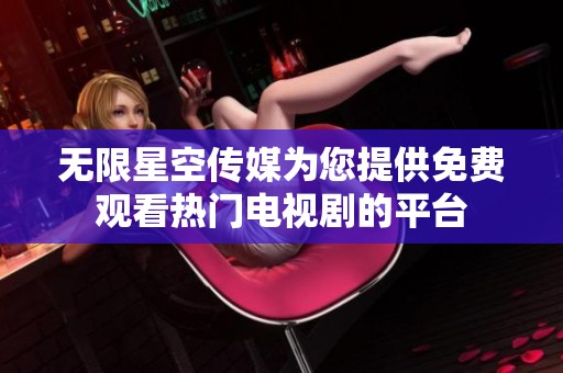 无限星空传媒为您提供免费观看热门电视剧的平台