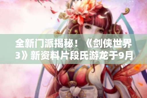 全新门派揭秘！《剑侠世界3》新资料片段氏游龙于9月19日重磅上线！