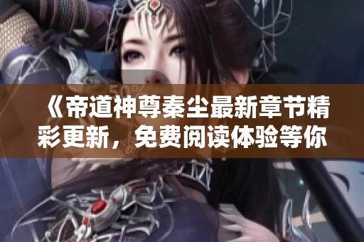《帝道神尊秦尘最新章节精彩更新，免费阅读体验等你来享》