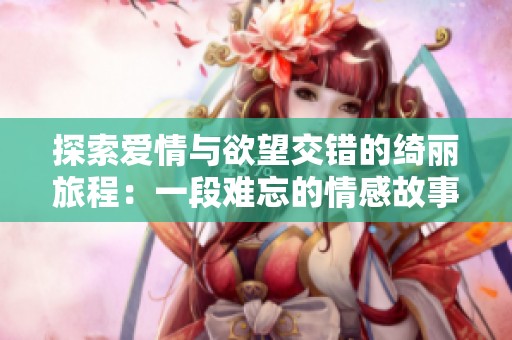 探索爱情与欲望交错的绮丽旅程：一段难忘的情感故事