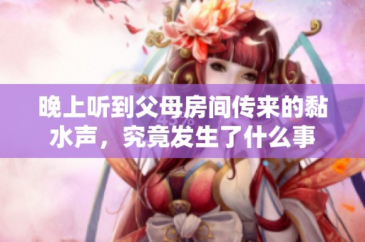 晚上听到父母房间传来的黏水声，究竟发生了什么事