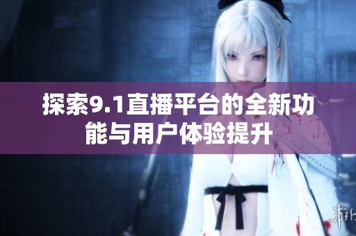 探索9.1直播平台的全新功能与用户体验提升