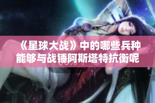 《星球大战》中的哪些兵种能够与战锤阿斯塔特抗衡呢