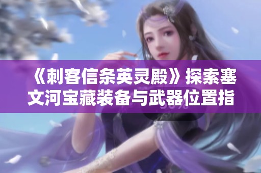 《刺客信条英灵殿》探索塞文河宝藏装备与武器位置指南