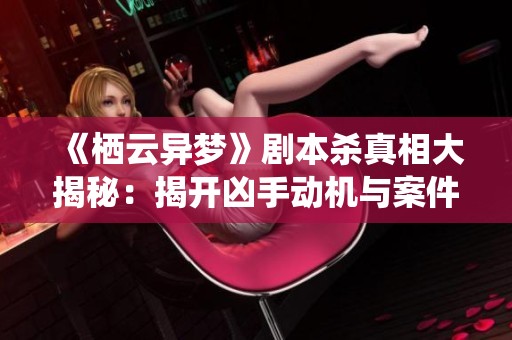 《栖云异梦》剧本杀真相大揭秘：揭开凶手动机与案件背后的秘密