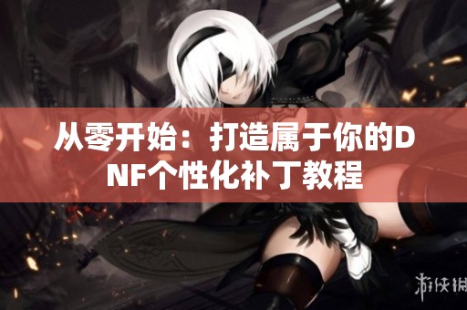 从零开始：打造属于你的DNF个性化补丁教程