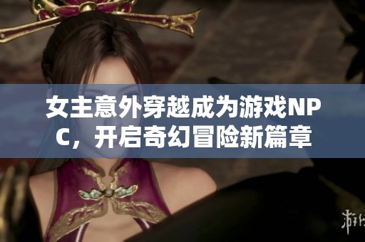 女主意外穿越成为游戏NPC，开启奇幻冒险新篇章